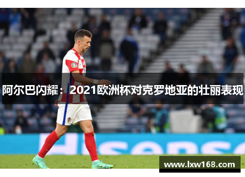阿尔巴闪耀：2021欧洲杯对克罗地亚的壮丽表现