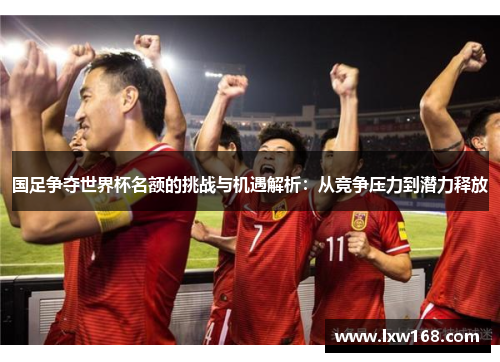 国足争夺世界杯名额的挑战与机遇解析：从竞争压力到潜力释放