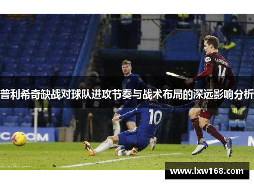 普利希奇缺战对球队进攻节奏与战术布局的深远影响分析