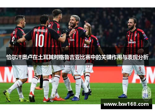 恰尔汗奥卢在土耳其对格鲁吉亚比赛中的关键作用与表现分析