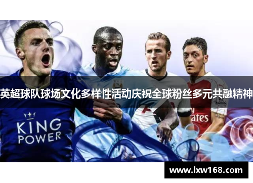 英超球队球场文化多样性活动庆祝全球粉丝多元共融精神 英超球队球场文化多样性活动庆祝全球粉丝多元共融精神