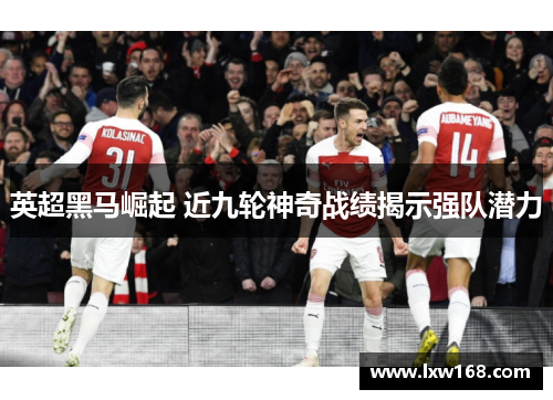 英超黑马崛起 近九轮神奇战绩揭示强队潜力 英超黑马崛起 近九轮神奇战绩揭示强队潜力