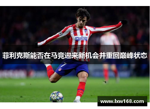 菲利克斯能否在马竞迎来新机会并重回巅峰状态 菲利克斯能否在马竞迎来新机会并重回巅峰状态