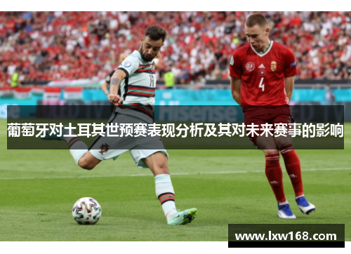 葡萄牙对土耳其世预赛表现分析及其对未来赛事的影响 葡萄牙对土耳其世预赛表现分析及其对未来赛事的影响