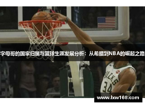 字母哥的国家归属与篮球生涯发展分析:从希腊到NBA的崛起之路 字母哥的国家归属与篮球生涯发展分析:从希腊到NBA的崛起之路