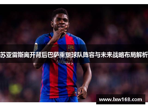 苏亚雷斯离开背后巴萨重塑球队阵容与未来战略布局解析