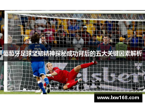 葡萄牙足球坚韧精神探秘成功背后的五大关键因素解析